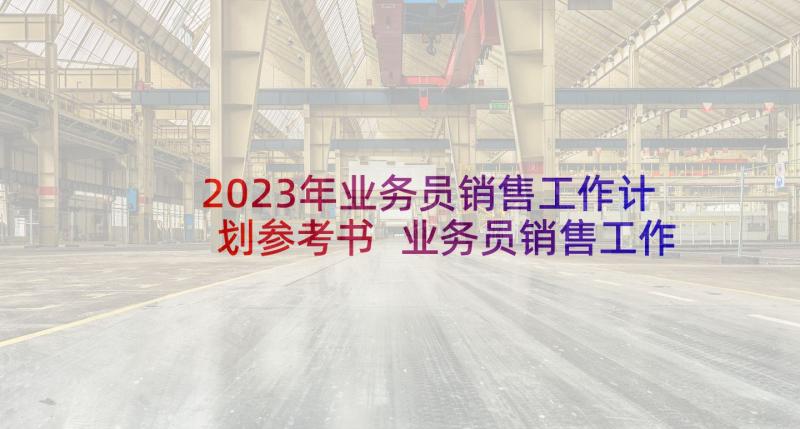 2023年业务员销售工作计划参考书 业务员销售工作计划(通用7篇)