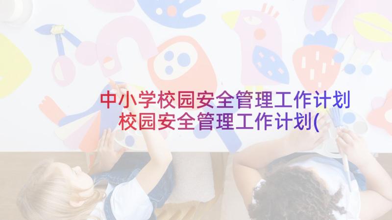 中小学校园安全管理工作计划 校园安全管理工作计划(大全5篇)