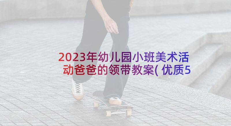 2023年幼儿园小班美术活动爸爸的领带教案(优质5篇)