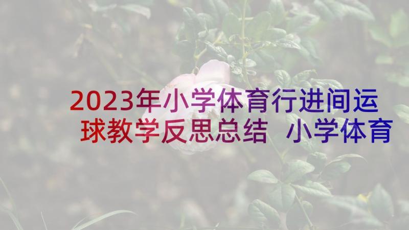 2023年小学体育行进间运球教学反思总结 小学体育篮球运球教学反思(汇总5篇)