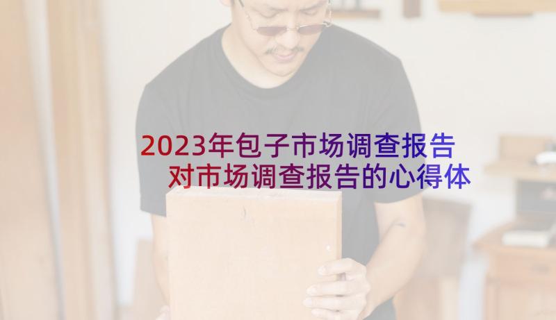 2023年包子市场调查报告 对市场调查报告的心得体会(模板6篇)