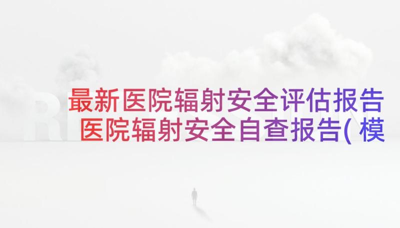 最新医院辐射安全评估报告 医院辐射安全自查报告(模板5篇)