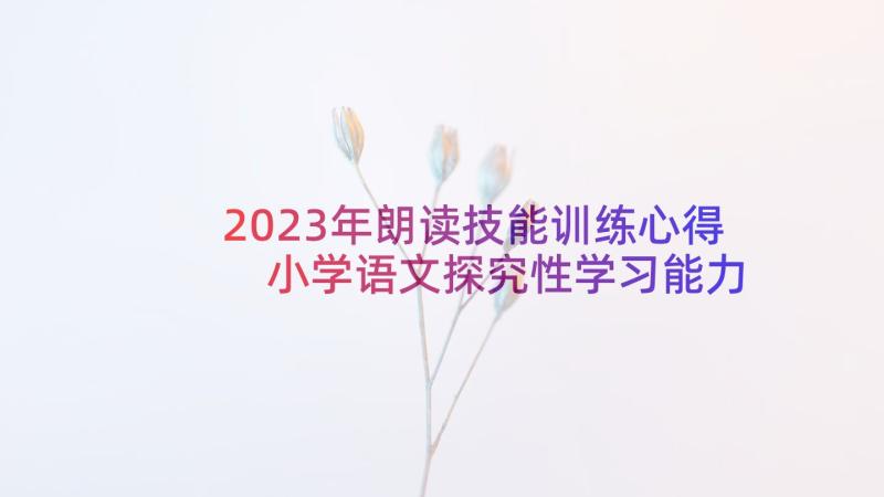 2023年朗读技能训练心得 小学语文探究性学习能力的培养心得体会(优质5篇)