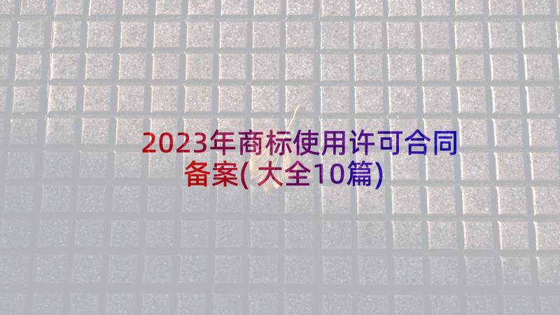 2023年商标使用许可合同备案(大全10篇)