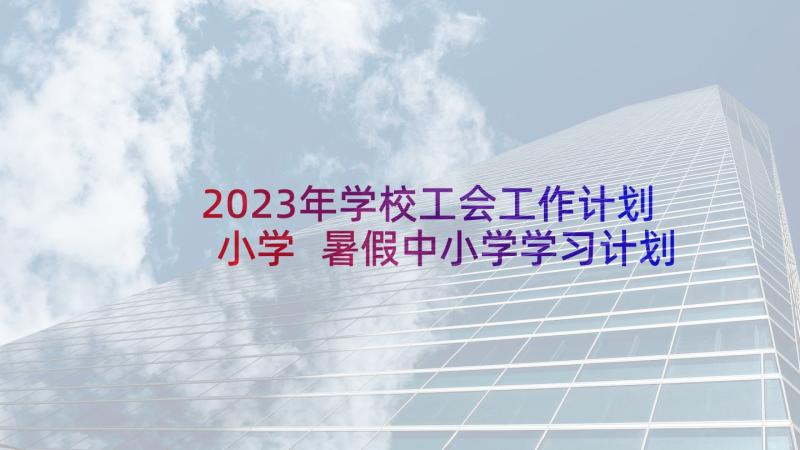 2023年学校工会工作计划小学 暑假中小学学习计划(汇总6篇)