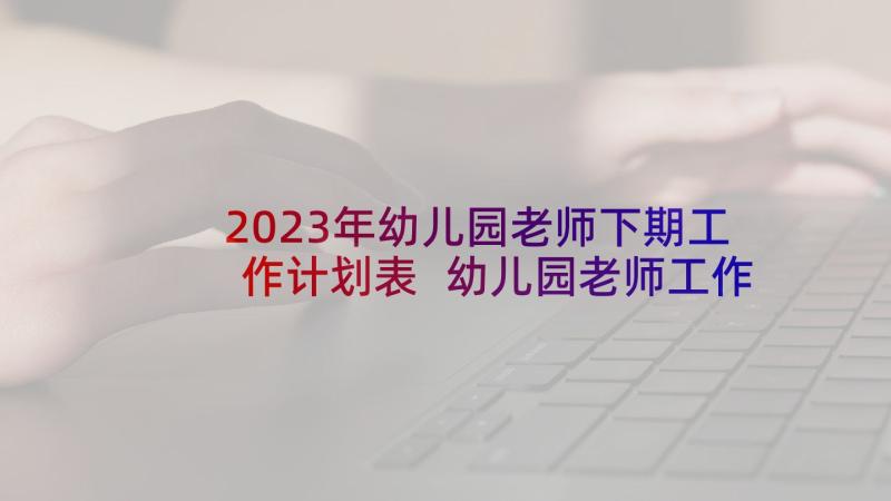 2023年幼儿园老师下期工作计划表 幼儿园老师工作计划(模板9篇)