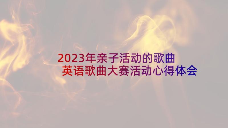 2023年亲子活动的歌曲 英语歌曲大赛活动心得体会(优质6篇)