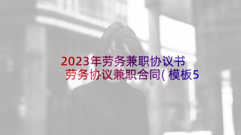 2023年劳务兼职协议书 劳务协议兼职合同(模板5篇)