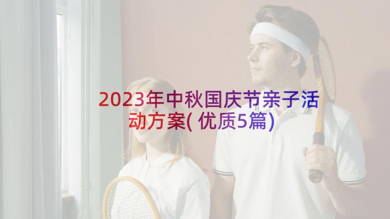 2023年中秋国庆节亲子活动方案(优质5篇)