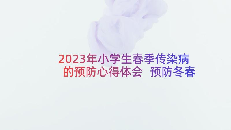 2023年小学生春季传染病的预防心得体会 预防冬春季传染病心得体会(大全5篇)