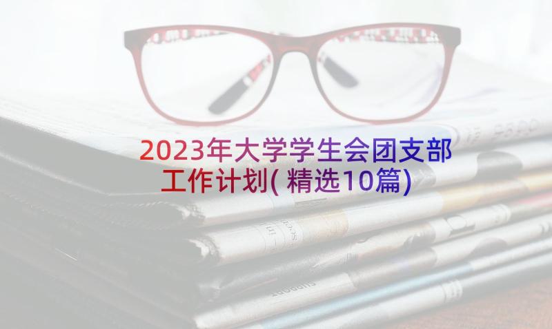 2023年大学学生会团支部工作计划(精选10篇)