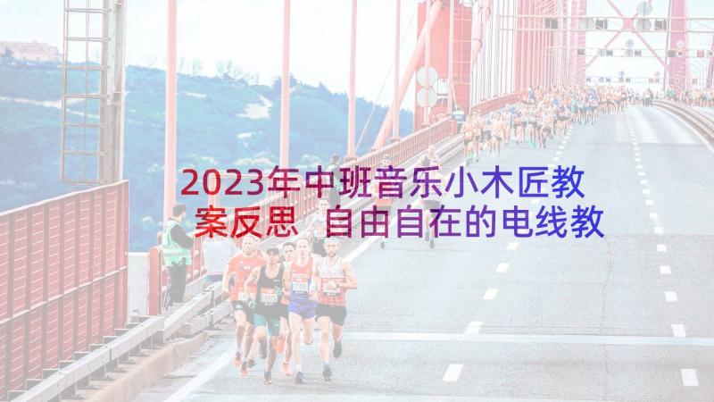 2023年中班音乐小木匠教案反思 自由自在的电线教学活动反思中班科学(模板5篇)