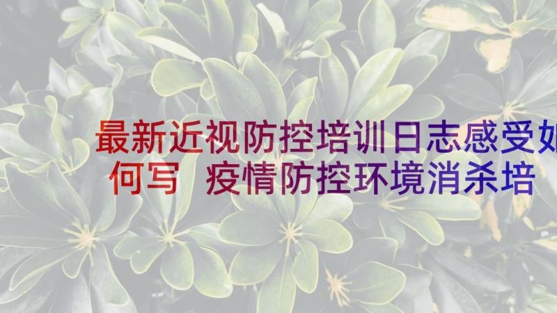 最新近视防控培训日志感受如何写 疫情防控环境消杀培训信息简报(优质5篇)