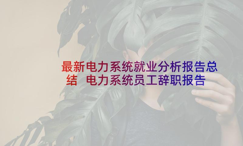 最新电力系统就业分析报告总结 电力系统员工辞职报告(汇总5篇)