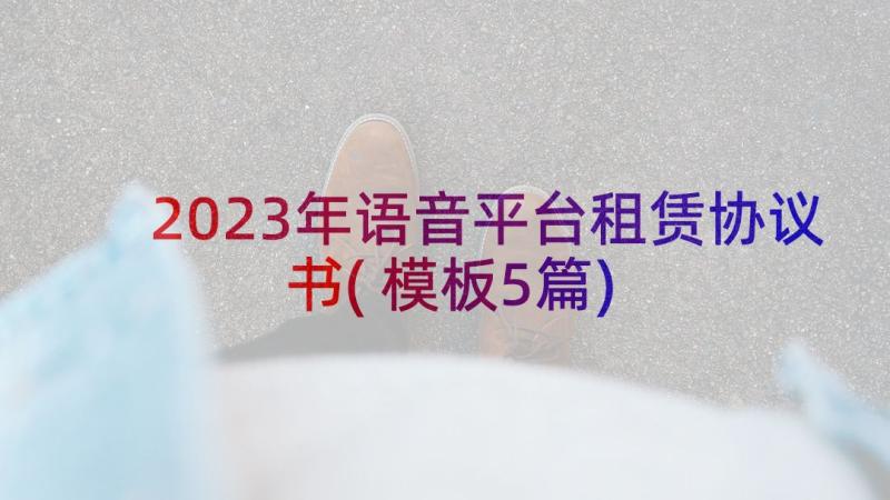 2023年语音平台租赁协议书(模板5篇)