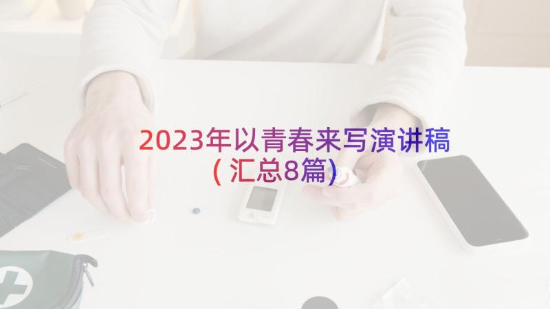 2023年以青春来写演讲稿(汇总8篇)