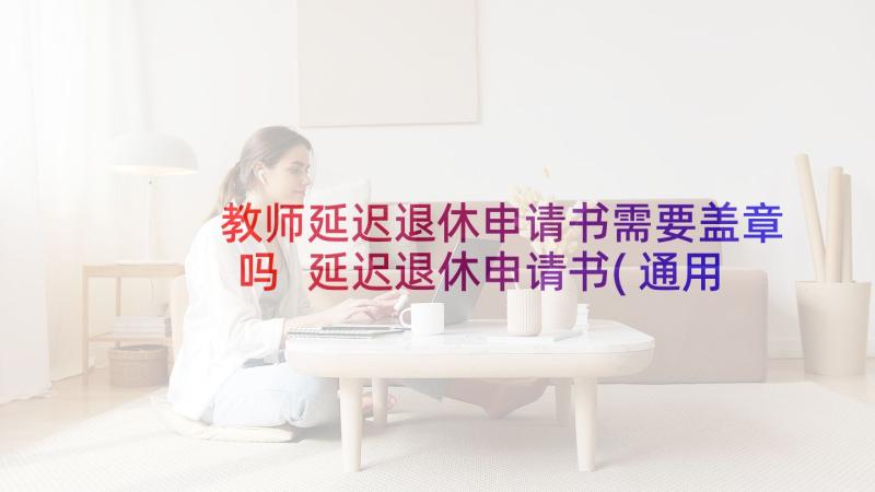 教师延迟退休申请书需要盖章吗 延迟退休申请书(通用6篇)