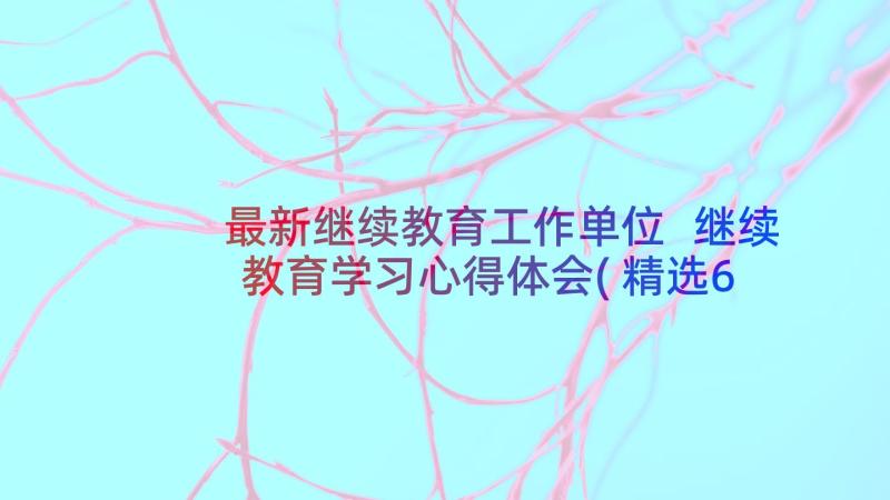 最新继续教育工作单位 继续教育学习心得体会(精选6篇)