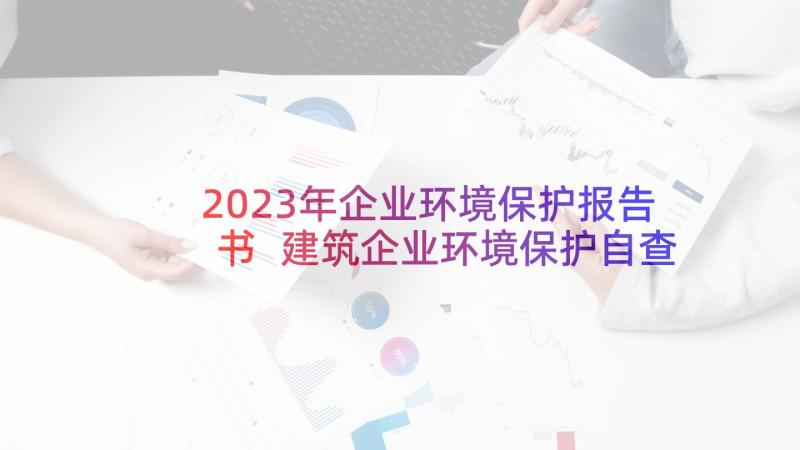 2023年企业环境保护报告书 建筑企业环境保护自查报告(大全5篇)