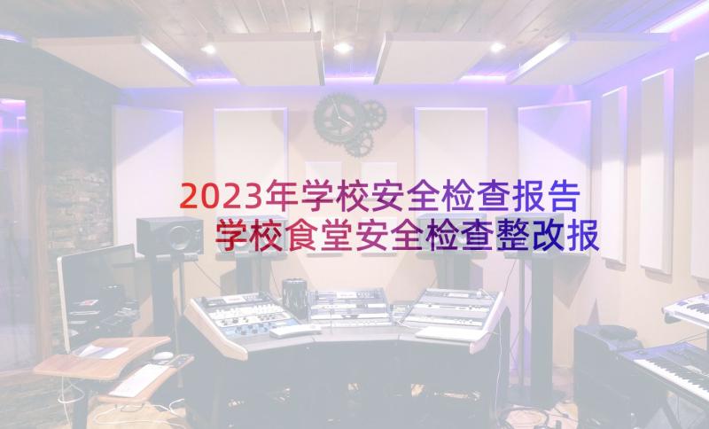 2023年学校安全检查报告 学校食堂安全检查整改报告(优质5篇)