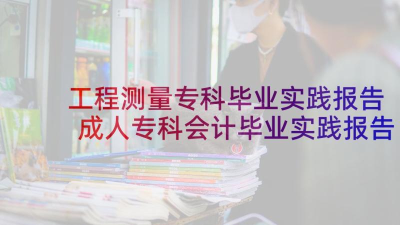 工程测量专科毕业实践报告 成人专科会计毕业实践报告(优秀5篇)