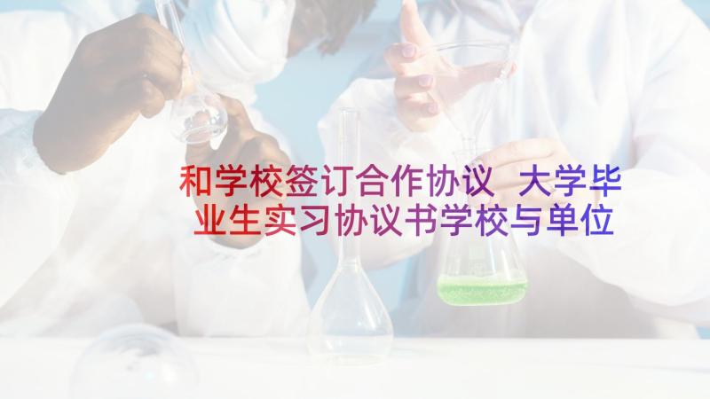 和学校签订合作协议 大学毕业生实习协议书学校与单位签订(优质5篇)