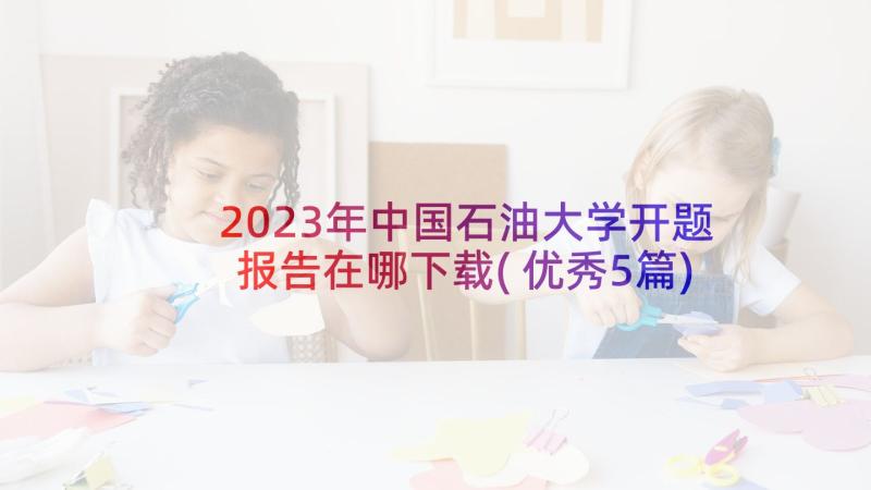 2023年中国石油大学开题报告在哪下载(优秀5篇)