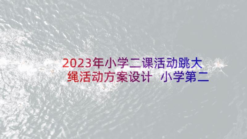 2023年小学二课活动跳大绳活动方案设计 小学第二课堂活动方案(实用5篇)