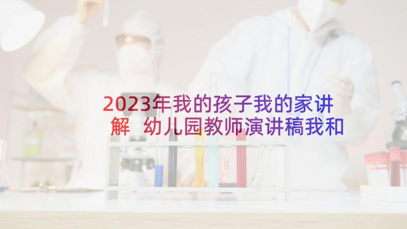 2023年我的孩子我的家讲解 幼儿园教师演讲稿我和我的孩子们(实用5篇)