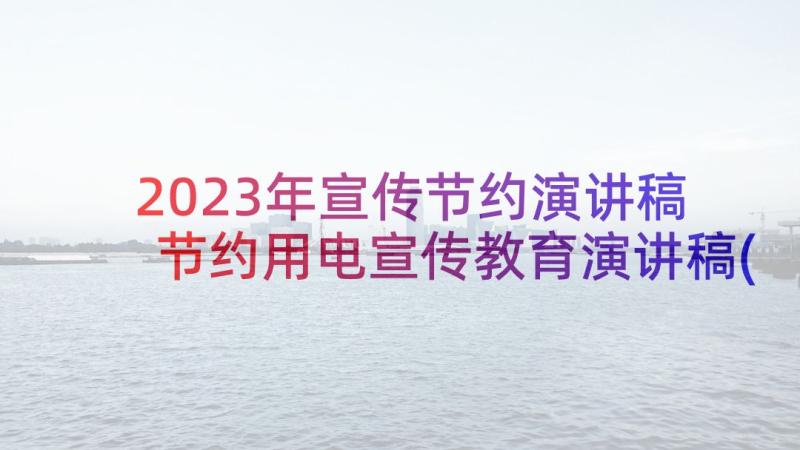 2023年宣传节约演讲稿 节约用电宣传教育演讲稿(优质5篇)