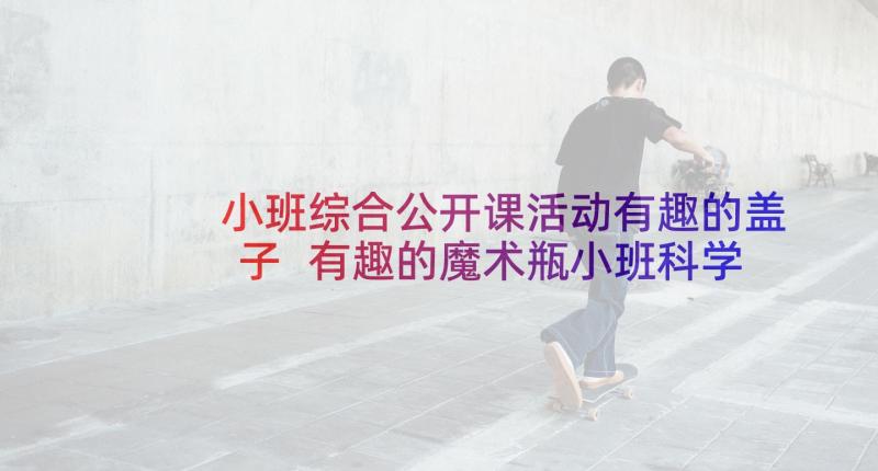 小班综合公开课活动有趣的盖子 有趣的魔术瓶小班科学活动教案(模板6篇)