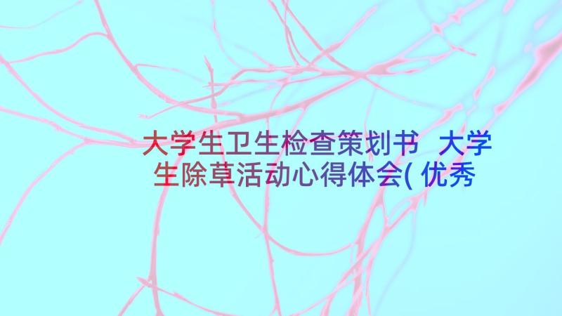 大学生卫生检查策划书 大学生除草活动心得体会(优秀9篇)