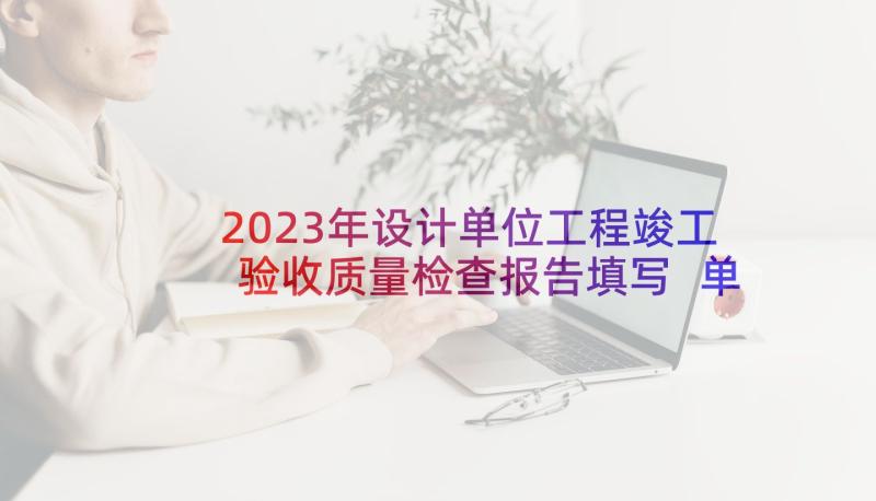 2023年设计单位工程竣工验收质量检查报告填写 单位工程竣工验收报告(优质5篇)