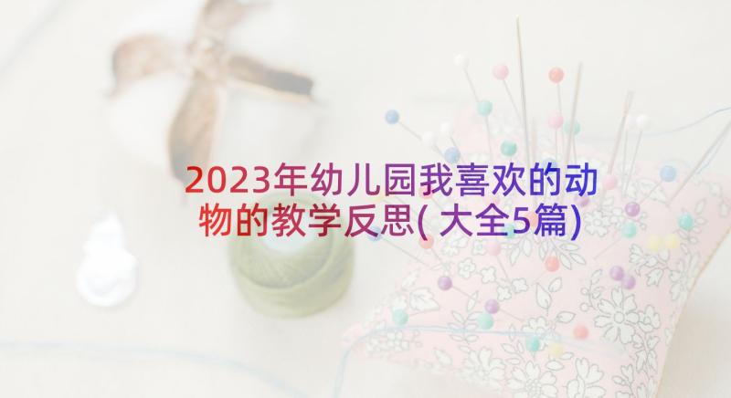 2023年幼儿园我喜欢的动物的教学反思(大全5篇)