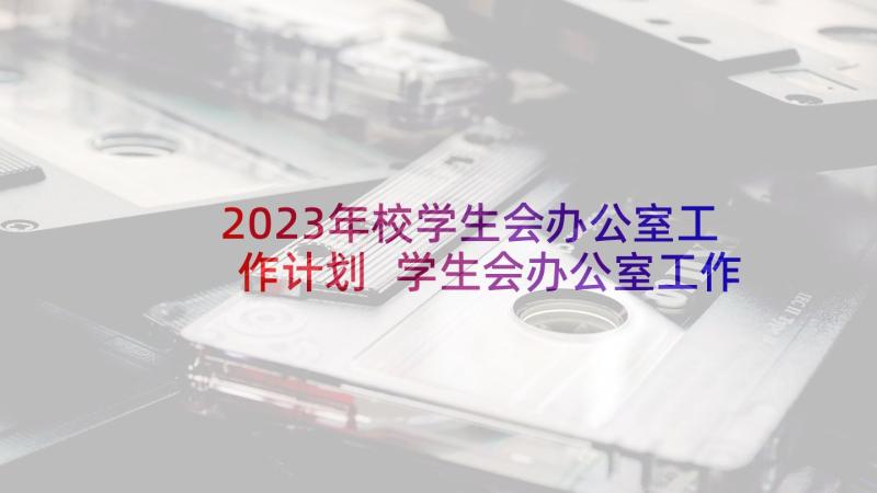 2023年校学生会办公室工作计划 学生会办公室工作计划(优秀8篇)