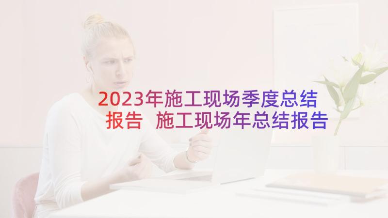 2023年施工现场季度总结报告 施工现场年总结报告(优秀5篇)