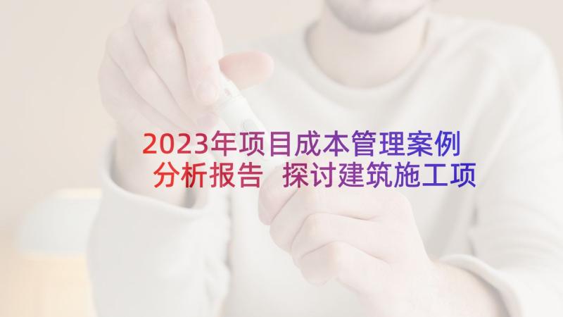 2023年项目成本管理案例分析报告 探讨建筑施工项目的成本控制与管理论文(汇总5篇)