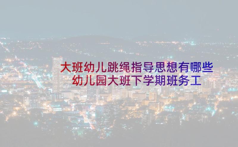 大班幼儿跳绳指导思想有哪些 幼儿园大班下学期班务工作计划指导思想(大全5篇)