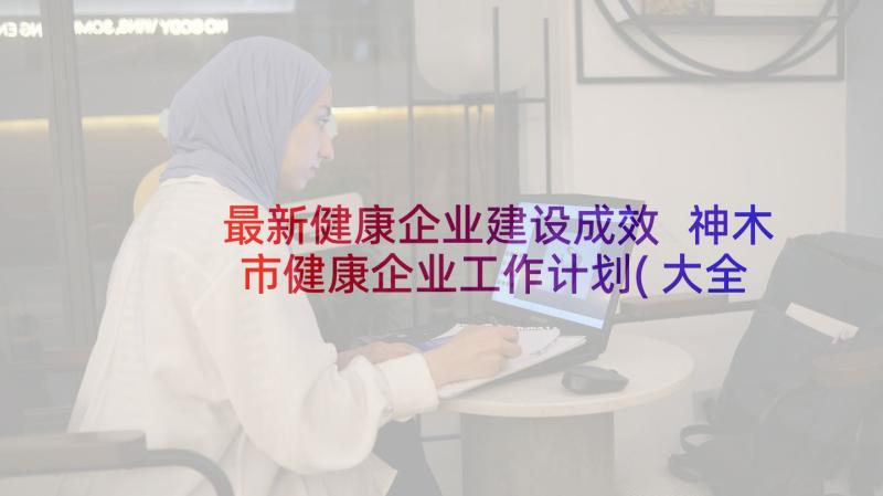 最新健康企业建设成效 神木市健康企业工作计划(大全5篇)