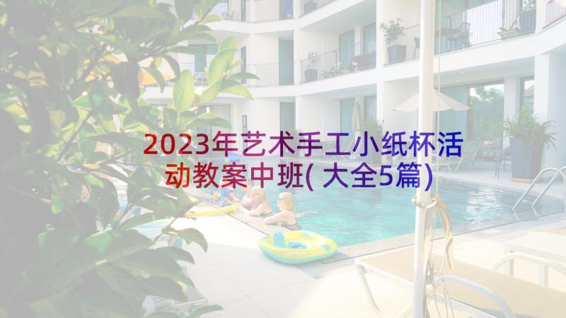 2023年艺术手工小纸杯活动教案中班(大全5篇)