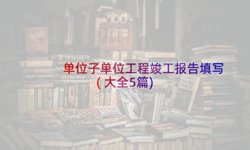 单位子单位工程竣工报告填写(大全5篇)