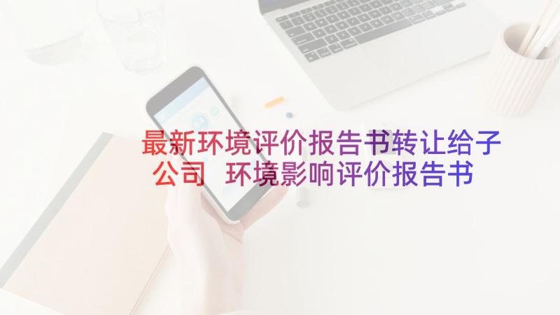 最新环境评价报告书转让给子公司 环境影响评价报告书(实用5篇)