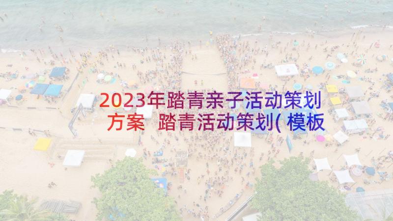 2023年踏青亲子活动策划方案 踏青活动策划(模板5篇)