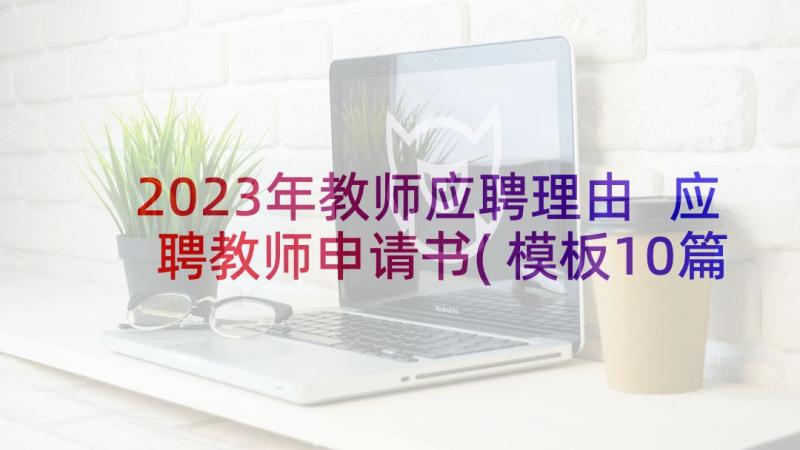 2023年教师应聘理由 应聘教师申请书(模板10篇)