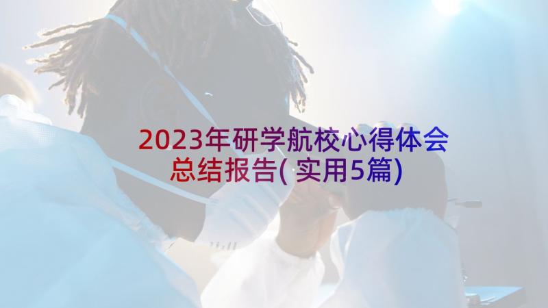 2023年研学航校心得体会总结报告(实用5篇)