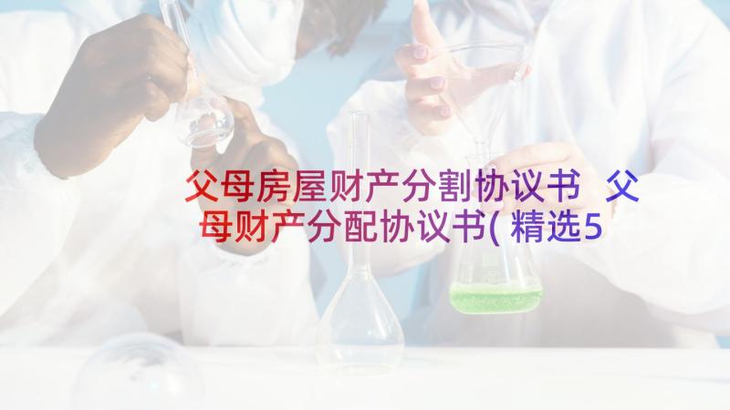 父母房屋财产分割协议书 父母财产分配协议书(精选5篇)