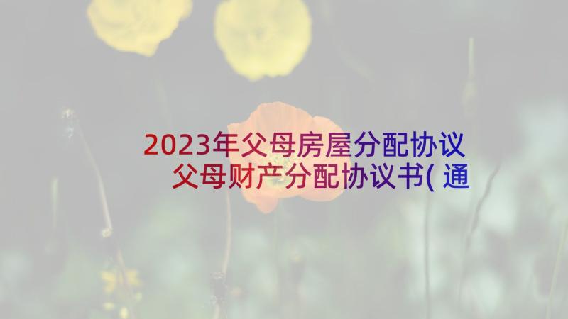 2023年父母房屋分配协议 父母财产分配协议书(通用5篇)