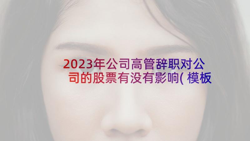 2023年公司高管辞职对公司的股票有没有影响(模板8篇)