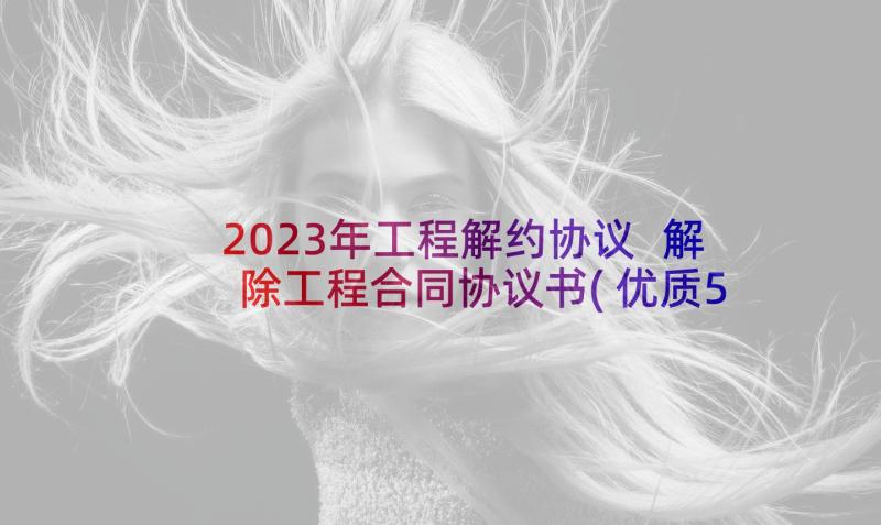 2023年工程解约协议 解除工程合同协议书(优质5篇)