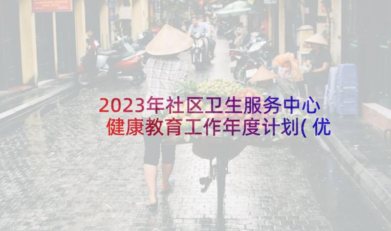 2023年社区卫生服务中心健康教育工作年度计划(优质5篇)